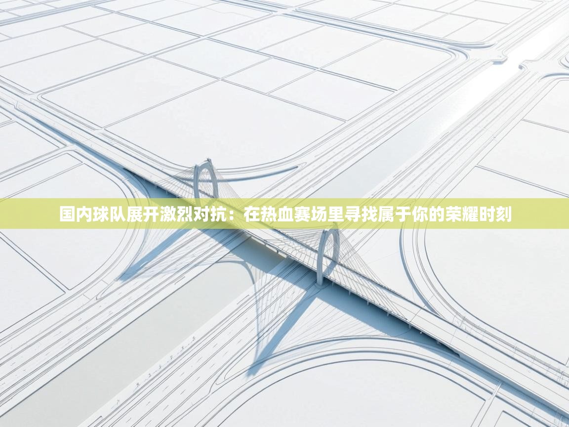 国内球队展开激烈对抗:在热血赛场里寻找属于你的荣耀时刻 第1张